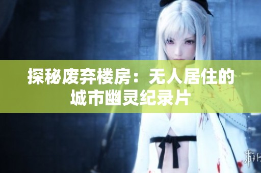 探秘废弃楼房：无人居住的城市幽灵纪录片
