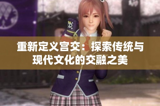 重新定义宫交：探索传统与现代文化的交融之美