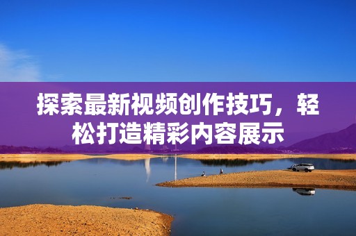 探索最新视频创作技巧，轻松打造精彩内容展示