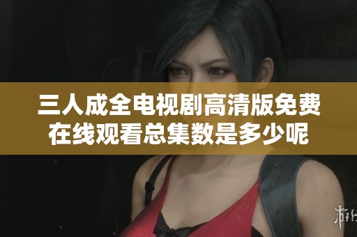 三人成全电视剧高清版免费在线观看总集数是多少呢