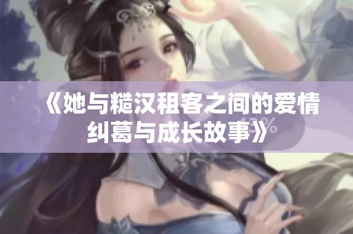 《她与糙汉租客之间的爱情纠葛与成长故事》