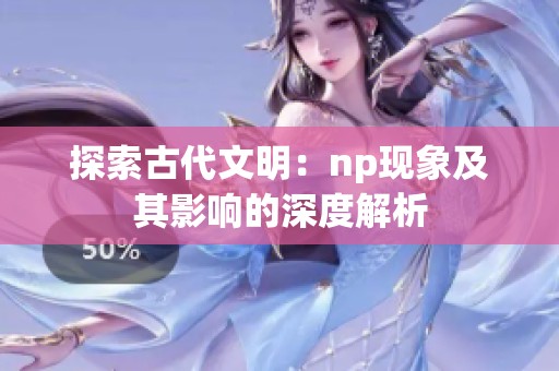 探索古代文明：np现象及其影响的深度解析