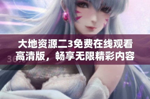 大地资源二3免费在线观看高清版，畅享无限精彩内容