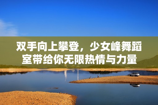 双手向上攀登，少女峰舞蹈室带给你无限热情与力量