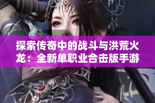 探索传奇中的战斗与洪荒火龙：全新单职业合击版手游体验