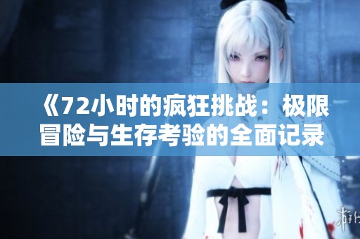 《72小时的疯狂挑战：极限冒险与生存考验的全面记录》