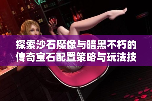 探索沙石魔像与暗黑不朽的传奇宝石配置策略与玩法技巧