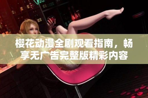 樱花动漫全剧观看指南，畅享无广告完整版精彩内容