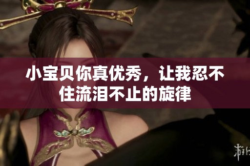 小宝贝你真优秀，让我忍不住流泪不止的旋律