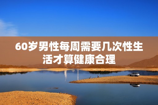 60岁男性每周需要几次性生活才算健康合理