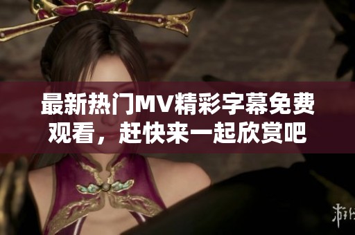 最新热门MV精彩字幕免费观看，赶快来一起欣赏吧