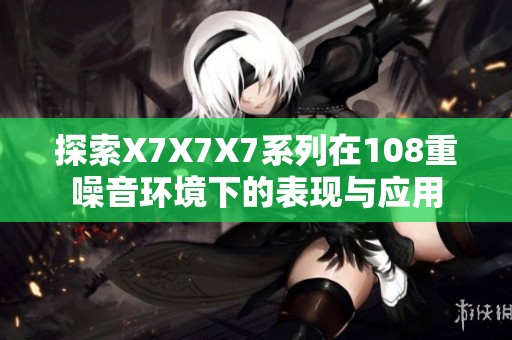 探索X7X7X7系列在108重噪音环境下的表现与应用