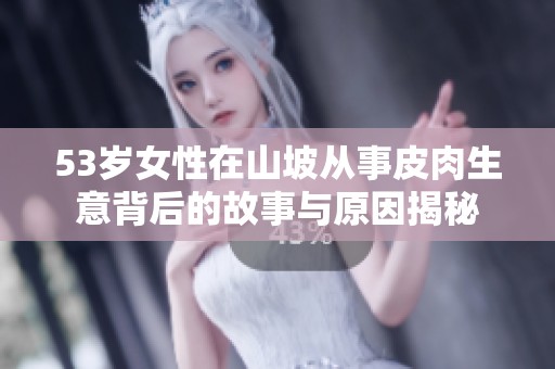 53岁女性在山坡从事皮肉生意背后的故事与原因揭秘