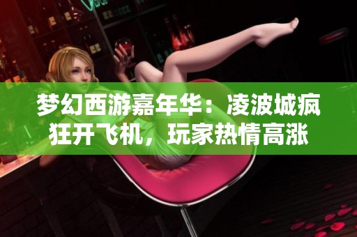 梦幻西游嘉年华：凌波城疯狂开飞机，玩家热情高涨