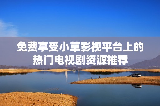 免费享受小草影视平台上的热门电视剧资源推荐