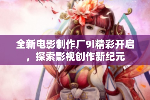 全新电影制作厂9i精彩开启，探索影视创作新纪元
