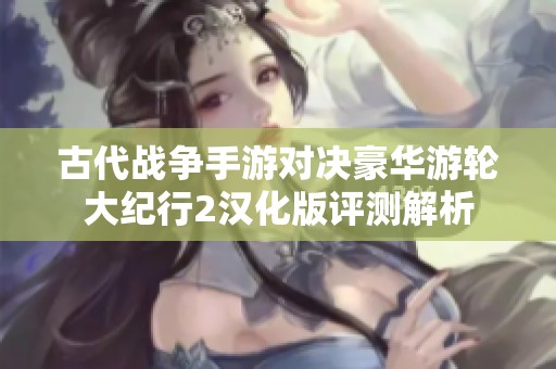古代战争手游对决豪华游轮大纪行2汉化版评测解析