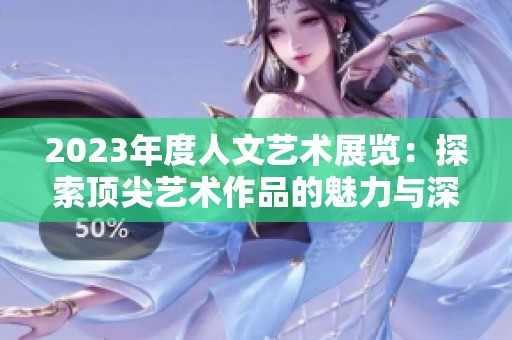 2023年度人文艺术展览：探索顶尖艺术作品的魅力与深度