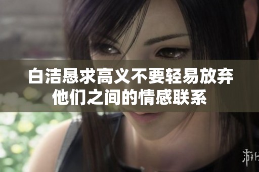 白洁恳求高义不要轻易放弃他们之间的情感联系