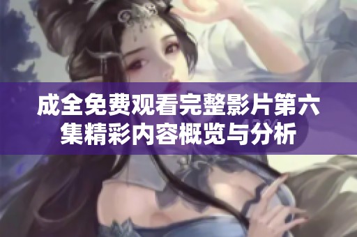 成全免费观看完整影片第六集精彩内容概览与分析
