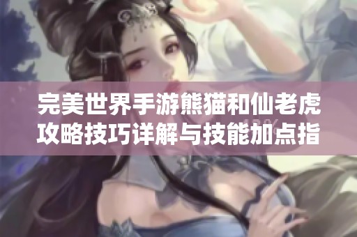 完美世界手游熊猫和仙老虎攻略技巧详解与技能加点指南