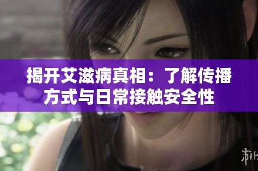 揭开艾滋病真相：了解传播方式与日常接触安全性