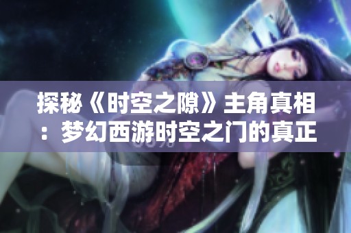 探秘《时空之隙》主角真相：梦幻西游时空之门的真正身份