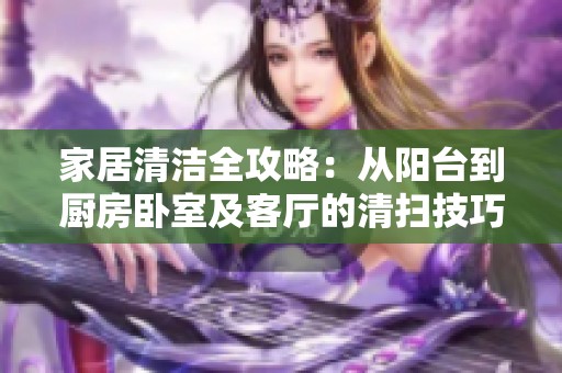 家居清洁全攻略：从阳台到厨房卧室及客厅的清扫技巧