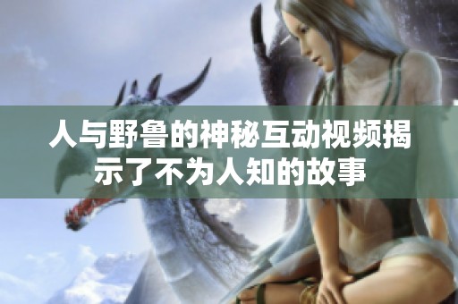 人与野鲁的神秘互动视频揭示了不为人知的故事