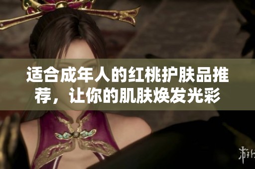 适合成年人的红桃护肤品推荐，让你的肌肤焕发光彩