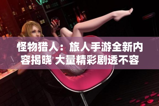 怪物猎人：旅人手游全新内容揭晓 大量精彩剧透不容错过
