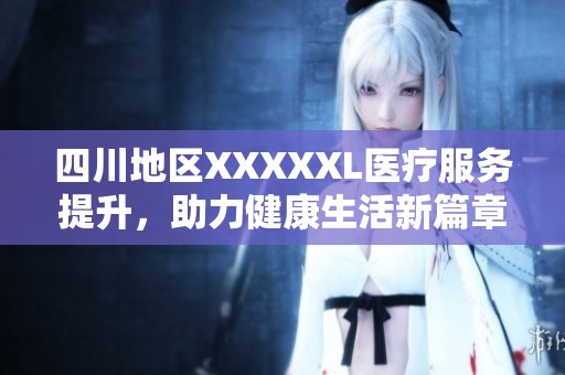 四川地区XXXXXL医疗服务提升，助力健康生活新篇章