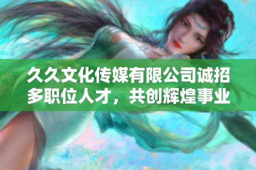 久久文化传媒有限公司诚招多职位人才，共创辉煌事业新篇章