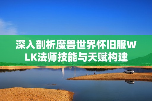 深入剖析魔兽世界怀旧服WLK法师技能与天赋构建