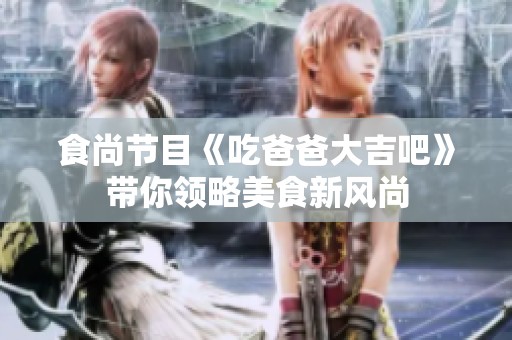 食尚节目《吃爸爸大吉吧》带你领略美食新风尚