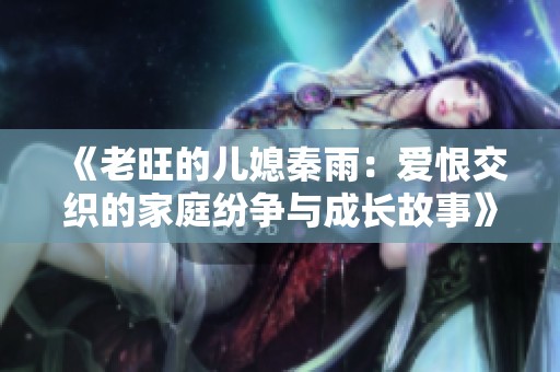《老旺的儿媳秦雨：爱恨交织的家庭纷争与成长故事》