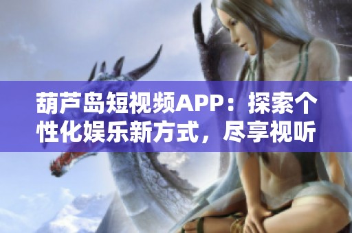 葫芦岛短视频APP：探索个性化娱乐新方式，尽享视听盛宴