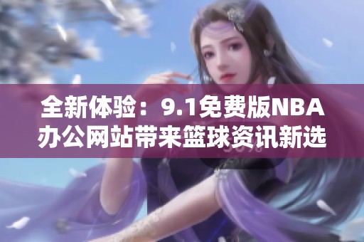 全新体验：9.1免费版NBA办公网站带来篮球资讯新选择
