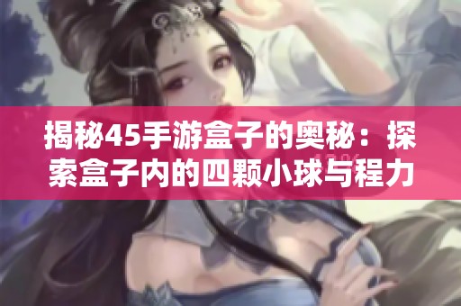 揭秘45手游盒子的奥秘：探索盒子内的四颗小球与程力游戏的奇幻世界