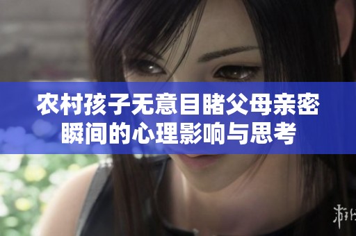 农村孩子无意目睹父母亲密瞬间的心理影响与思考