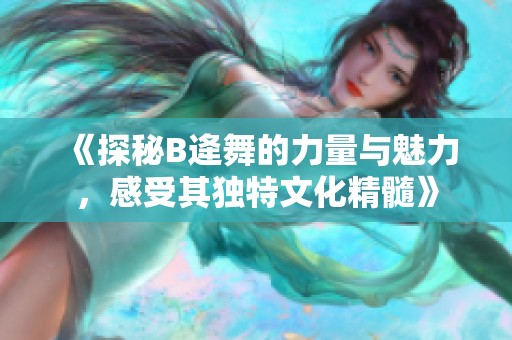 《探秘B逄舞的力量与魅力，感受其独特文化精髓》