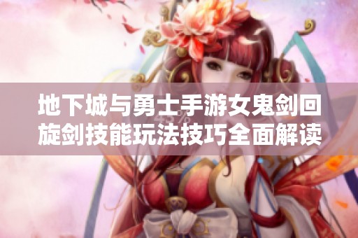 地下城与勇士手游女鬼剑回旋剑技能玩法技巧全面解读