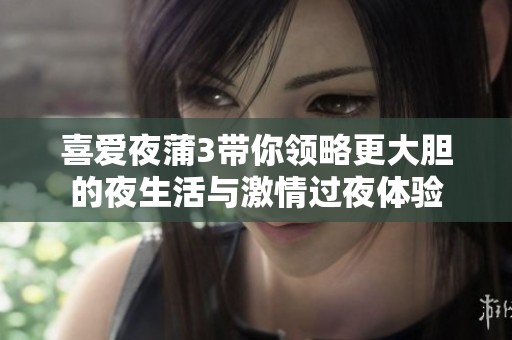 喜爱夜蒲3带你领略更大胆的夜生活与激情过夜体验