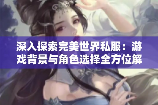 深入探索完美世界私服：游戏背景与角色选择全方位解析