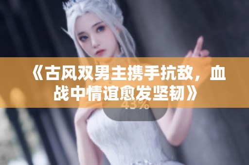 《古风双男主携手抗敌，血战中情谊愈发坚韧》