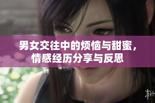 男女交往中的烦恼与甜蜜，情感经历分享与反思