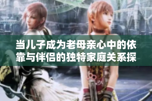 当儿子成为老母亲心中的依靠与伴侣的独特家庭关系探讨