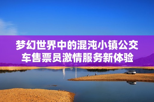 梦幻世界中的混沌小镇公交车售票员激情服务新体验