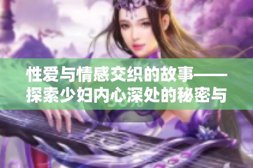性爱与情感交织的故事——探索少妇内心深处的秘密与渴望