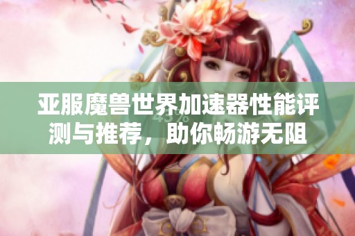 亚服魔兽世界加速器性能评测与推荐，助你畅游无阻